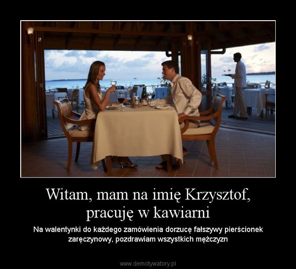 Witam, mam na imię Krzysztof, pracuję w kawiarni – Na walentynki do każdego zamówienia dorzucę fałszywy pierścionek zaręczynowy, pozdrawiam wszystkich mężczyzn 
