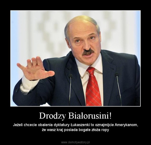 Drodzy Białorusini! – Jeżeli chcecie obalenia dyktatury Łukaszenki to oznajmijcie Amerykanom, że wasz kraj posiada bogate złoża ropy 