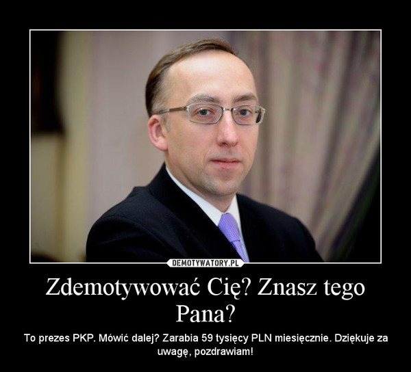 Zdemotywować Cię? Znasz tego Pana? – To prezes PKP. Mówić dalej? Zarabia 59 tysięcy PLN miesięcznie. Dziękuje za uwagę, pozdrawiam! 