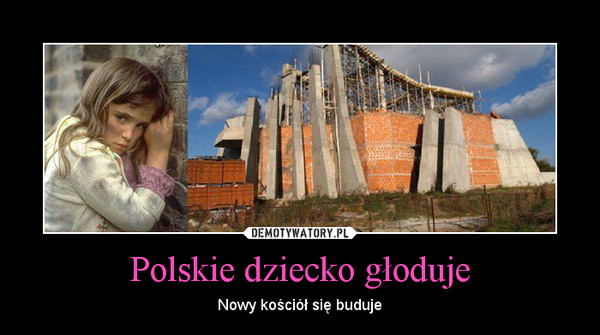 Polskie dziecko głoduje – Nowy kościół się buduje 
