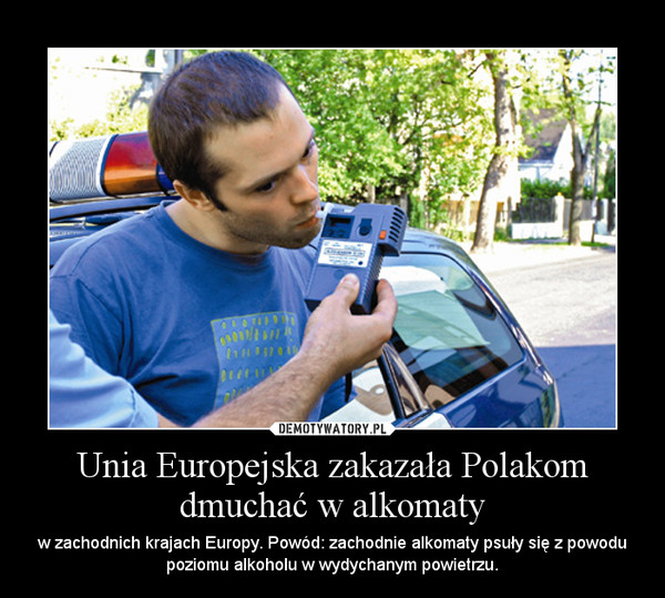Unia Europejska zakazała Polakom dmuchać w alkomaty – w zachodnich krajach Europy. Powód: zachodnie alkomaty psuły się z powodu poziomu alkoholu w wydychanym powietrzu. 