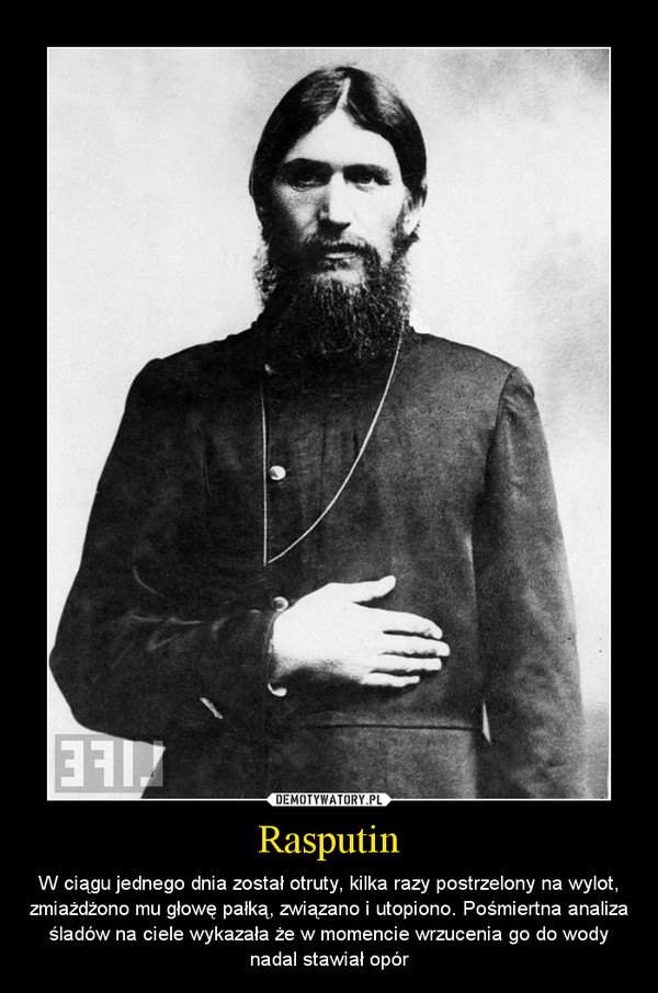 Rasputin – W ciągu jednego dnia został otruty, kilka razy postrzelony na wylot, zmiażdżono mu głowę pałką, związano i utopiono. Pośmiertna analiza śladów na ciele wykazała że w momencie wrzucenia go do wody nadal stawiał opór 