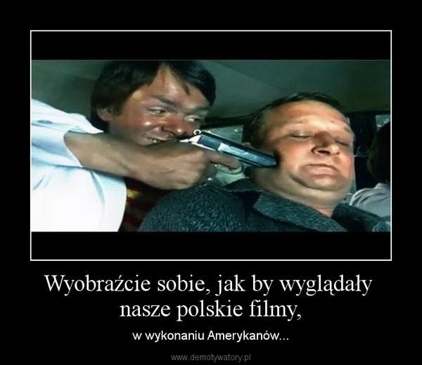 Wyobraźcie sobie, jak by wyglądały nasze polskie filmy, – w wykonaniu Amerykanów... 