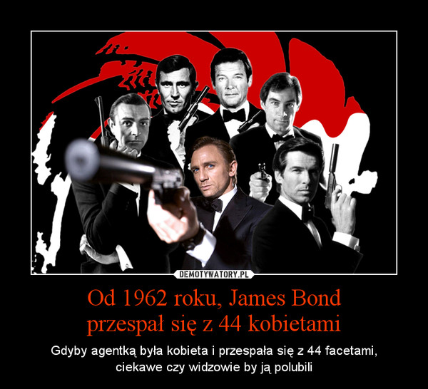 Od 1962 roku, James Bondprzespał się z 44 kobietami – Gdyby agentką była kobieta i przespała się z 44 facetami,ciekawe czy widzowie by ją polubili 