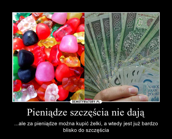 Pieniądze szczęścia nie dają – ...ale za pieniądze można kupić żelki, a wtedy jest już bardzo blisko do szczęścia 