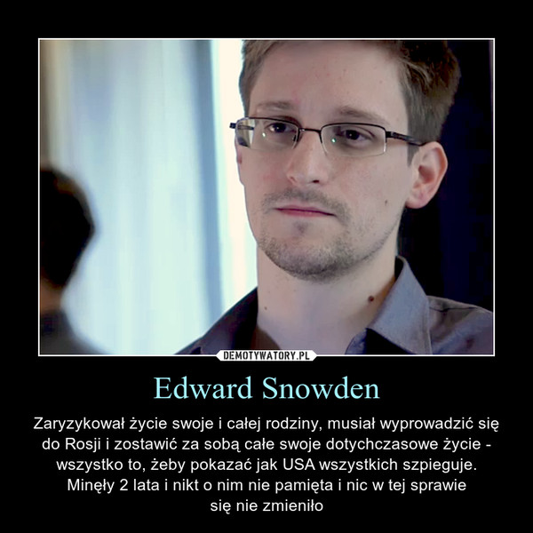 Edward Snowden – Zaryzykował życie swoje i całej rodziny, musiał wyprowadzić się do Rosji i zostawić za sobą całe swoje dotychczasowe życie - wszystko to, żeby pokazać jak USA wszystkich szpieguje.Minęły 2 lata i nikt o nim nie pamięta i nic w tej sprawiesię nie zmieniło 