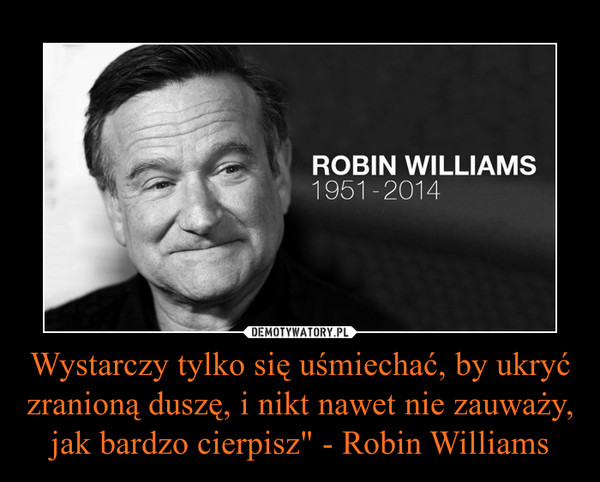 Wystarczy tylko się uśmiechać, by ukryć zranioną duszę, i nikt nawet nie zauważy, jak bardzo cierpisz" - Robin Williams –  
