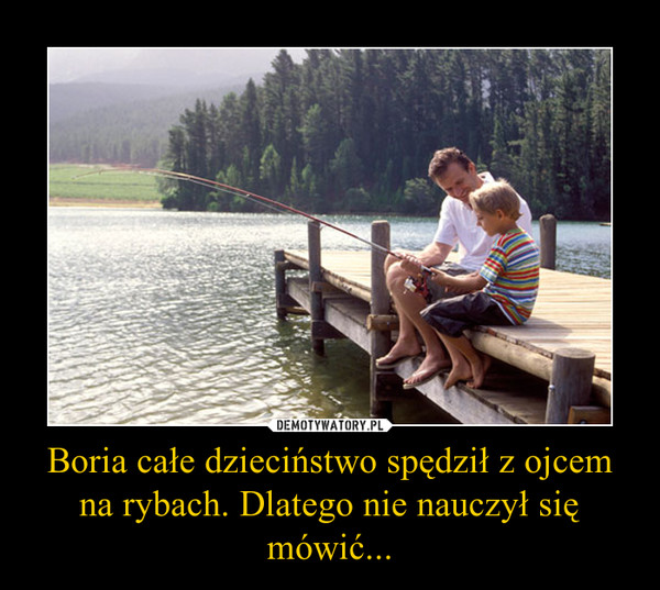 Boria całe dzieciństwo spędził z ojcem na rybach. Dlatego nie nauczył się mówić... –  
