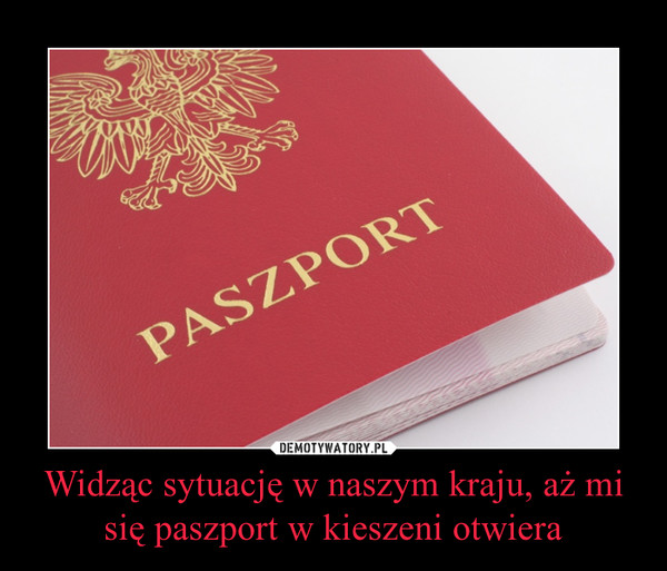 Widząc sytuację w naszym kraju, aż mi się paszport w kieszeni otwiera –  