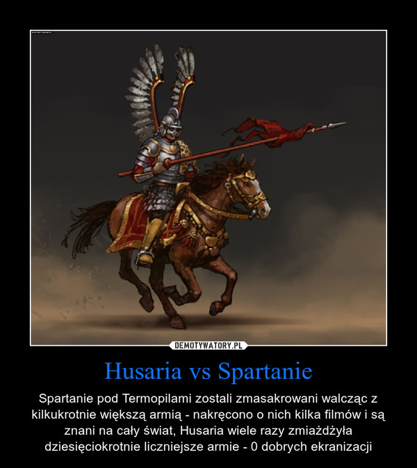 Husaria vs Spartanie – Spartanie pod Termopilami zostali zmasakrowani walcząc z kilkukrotnie większą armią - nakręcono o nich kilka filmów i są znani na cały świat, Husaria wiele razy zmiażdżyła dziesięciokrotnie liczniejsze armie - 0 dobrych ekranizacji 