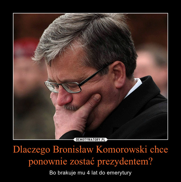 Dlaczego Bronisław Komorowski chce ponownie zostać prezydentem? – Bo brakuje mu 4 lat do emerytury 
