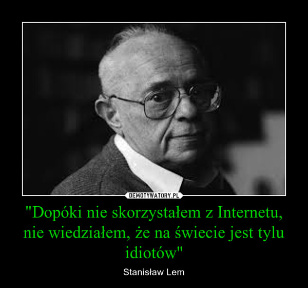 "Dopóki nie skorzystałem z Internetu, nie wiedziałem, że na świecie jest tylu idiotów" – Stanisław Lem 