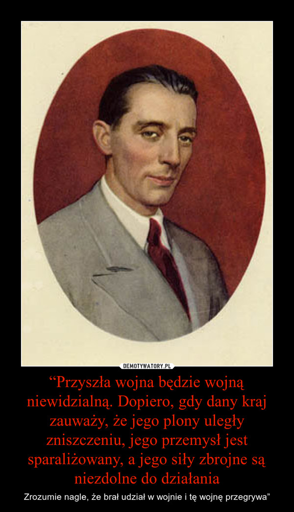 “Przyszła wojna będzie wojną niewidzialną. Dopiero, gdy dany kraj zauważy, że jego plony uległy zniszczeniu, jego przemysł jest sparaliżowany, a jego siły zbrojne są niezdolne do działania – Zrozumie nagle, że brał udział w wojnie i tę wojnę przegrywa” 