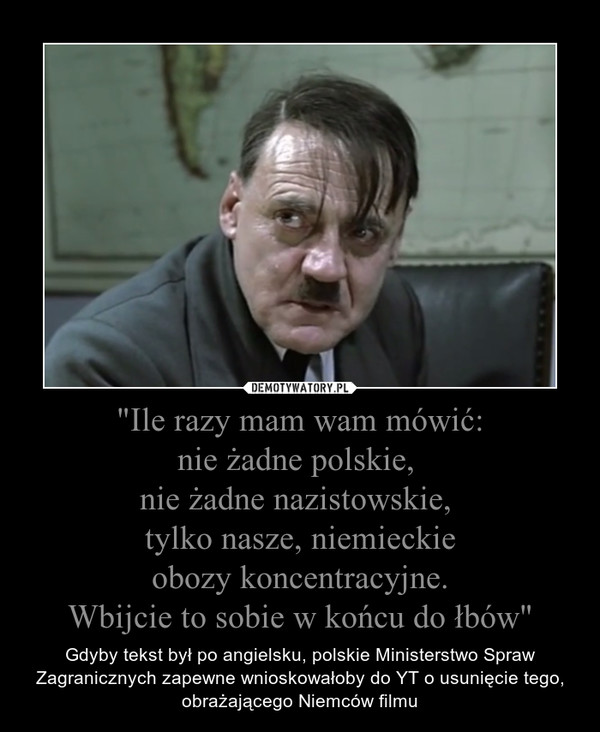 "Ile razy mam wam mówić:
nie żadne polskie, 
nie żadne nazistowskie, 
tylko nasze, niemieckie
obozy koncentracyjne.
Wbijcie to sobie w końcu do łbów"