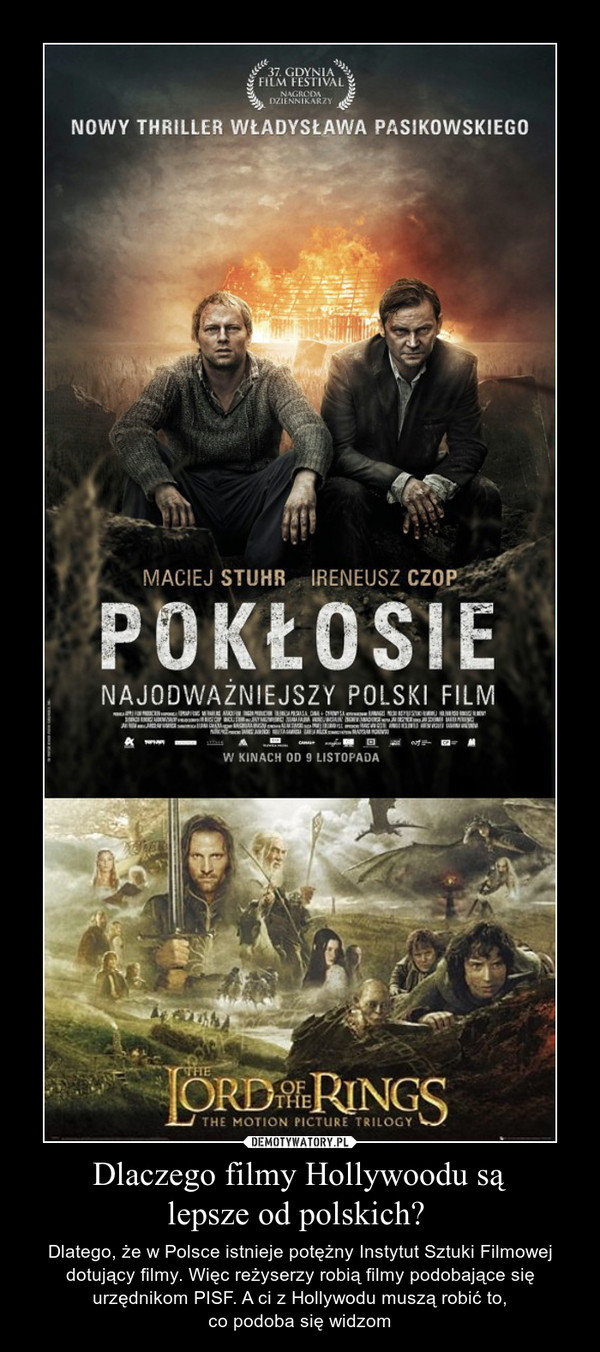 Dlaczego filmy Hollywoodu sąlepsze od polskich?  – Dlatego, że w Polsce istnieje potężny Instytut Sztuki Filmowej dotujący filmy. Więc reżyserzy robią filmy podobające się urzędnikom PISF. A ci z Hollywodu muszą robić to,co podoba się widzom 