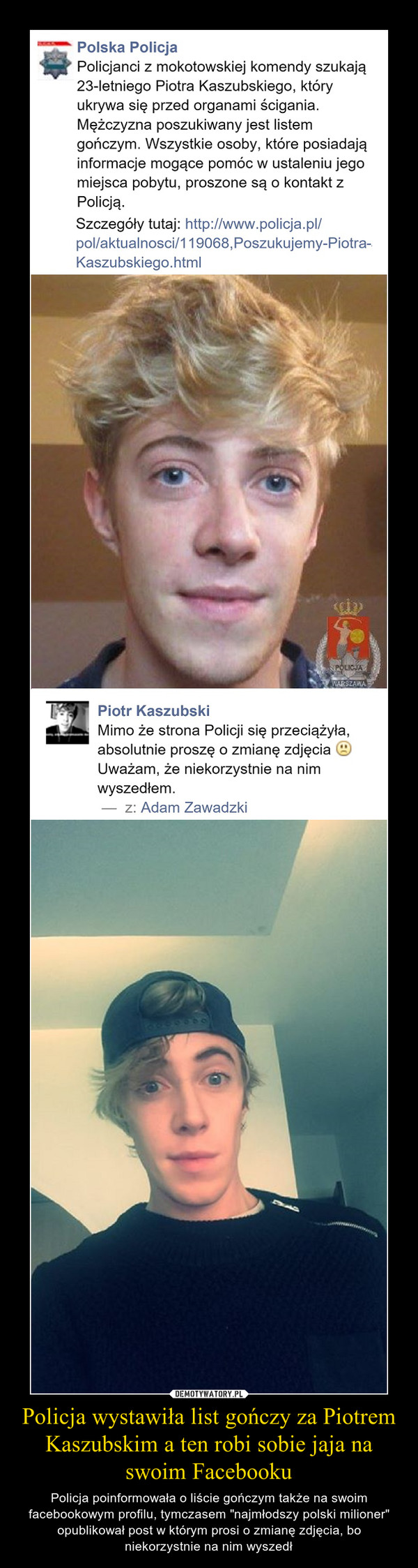 Policja wystawiła list gończy za Piotrem Kaszubskim a ten robi sobie jaja na swoim Facebooku – Policja poinformowała o liście gończym także na swoim facebookowym profilu, tymczasem "najmłodszy polski milioner" opublikował post w którym prosi o zmianę zdjęcia, bo niekorzystnie na nim wyszedł 