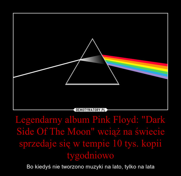 Legendarny album Pink Floyd: "Dark Side Of The Moon" wciąż na świecie sprzedaje się w tempie 10 tys. kopii tygodniowo – Bo kiedyś nie tworzono muzyki na lato, tylko na lata 