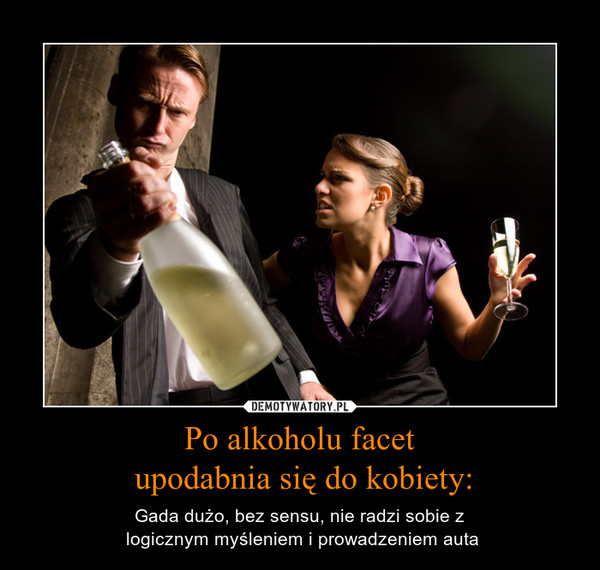 Po alkoholu facet upodabnia się do kobiety: – Gada dużo, bez sensu, nie radzi sobie z logicznym myśleniem i prowadzeniem auta 