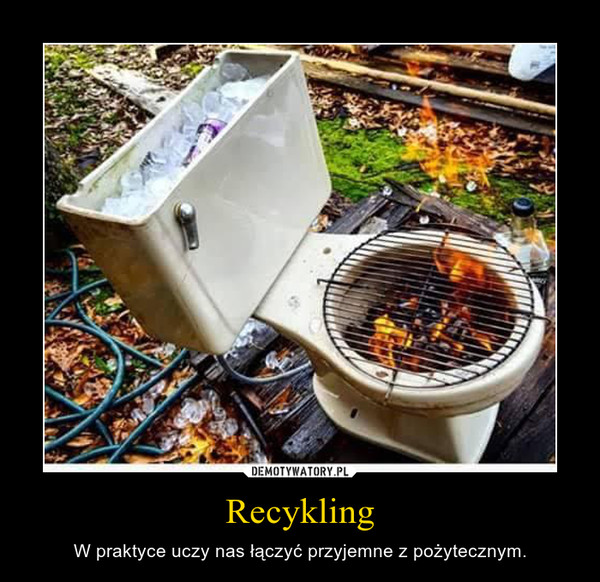 Recykling – W praktyce uczy nas łączyć przyjemne z pożytecznym. 