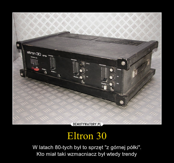 Eltron 30 – W latach 80-tych był to sprzęt "z górnej półki".Kto miał taki wzmacniacz był wtedy trendy 