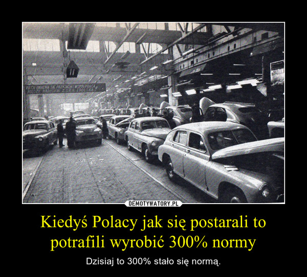 Kiedyś Polacy jak się postarali to potrafili wyrobić 300% normy – Dzisiaj to 300% stało się normą. 