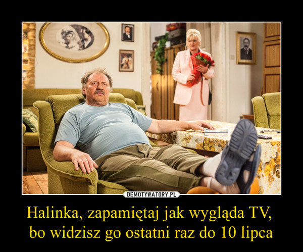 Halinka, zapamiętaj jak wygląda TV, bo widzisz go ostatni raz do 10 lipca –  