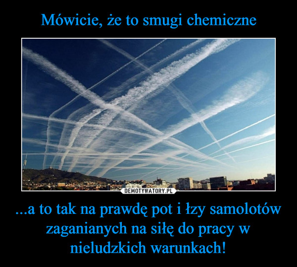 ...a to tak na prawdę pot i łzy samolotów zaganianych na siłę do pracy w nieludzkich warunkach! –  