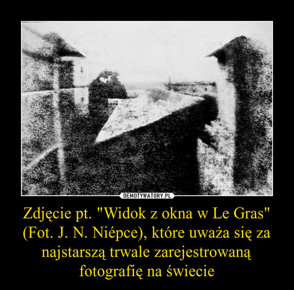 Zdjęcie pt. "Widok z okna w Le Gras" (Fot. J. N. Niépce), które uważa się za najstarszą trwale zarejestrowaną fotografię na świecie –  