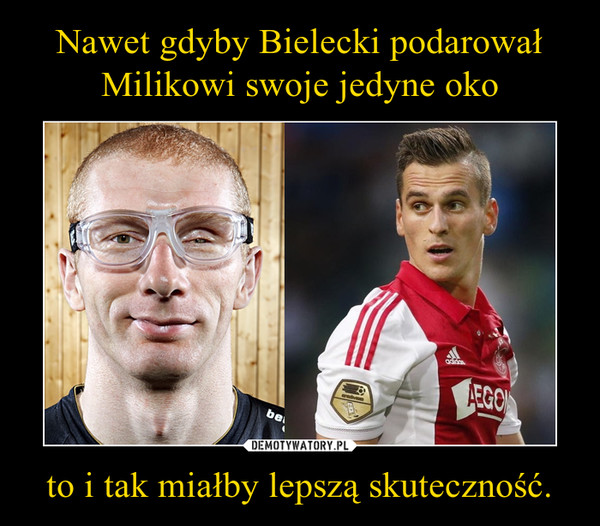 Nawet gdyby Bielecki podarował Milikowi swoje jedyne oko to i tak miałby lepszą skuteczność.
