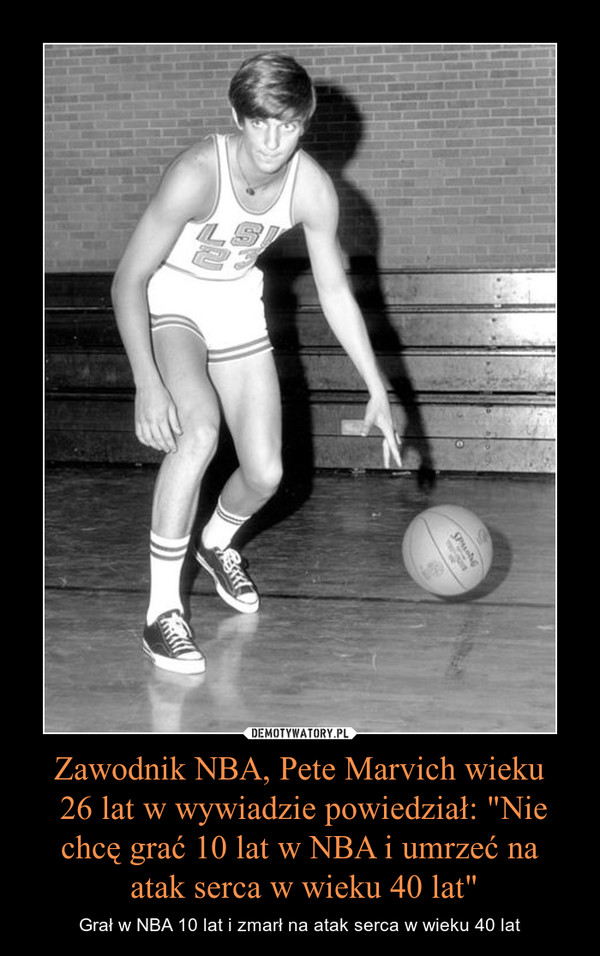 Zawodnik NBA, Pete Marvich wieku
 26 lat w wywiadzie powiedział: "Nie chcę grać 10 lat w NBA i umrzeć na
 atak serca w wieku 40 lat"