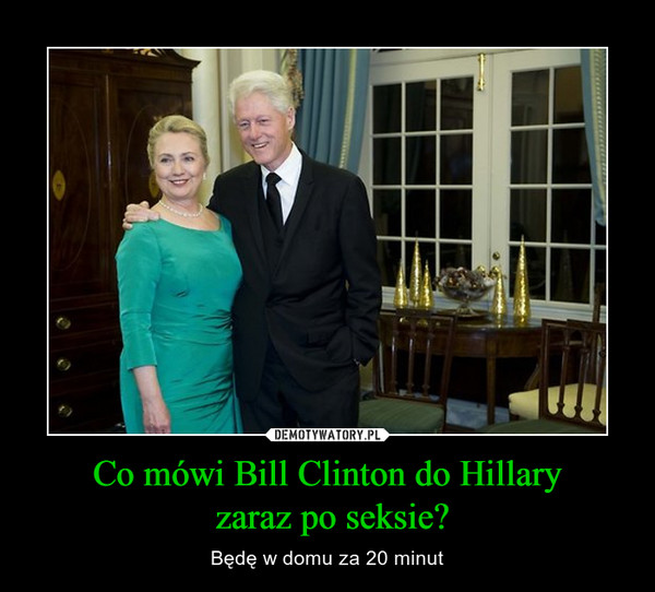 Co mówi Bill Clinton do Hillary
 zaraz po seksie?