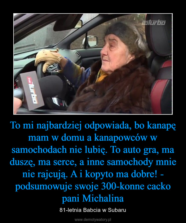 To mi najbardziej odpowiada, bo kanapę mam w domu a kanapowców w samochodach nie lubię. To auto gra, ma duszę, ma serce, a inne samochody mnie nie rajcują. A i kopyto ma dobre! - podsumowuje swoje 300-konne cacko pani Michalina – 81-letnia Babcia w Subaru 