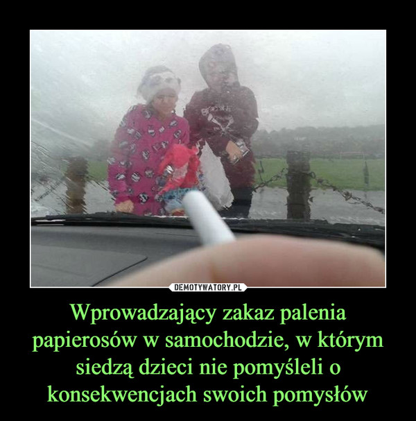 Wprowadzający zakaz palenia papierosów w samochodzie, w którym siedzą dzieci nie pomyśleli o konsekwencjach swoich pomysłów –  