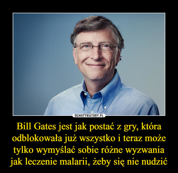 Bill Gates jest jak postać z gry, która odblokowała już wszystko i teraz może tylko wymyślać sobie różne wyzwania jak leczenie malarii, żeby się nie nudzić –  