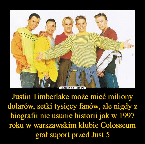 Justin Timberlake może mieć miliony dolarów, setki tysięcy fanów, ale nigdy z biografii nie usunie historii jak w 1997 roku w warszawskim klubie Colosseum grał suport przed Just 5 –  
