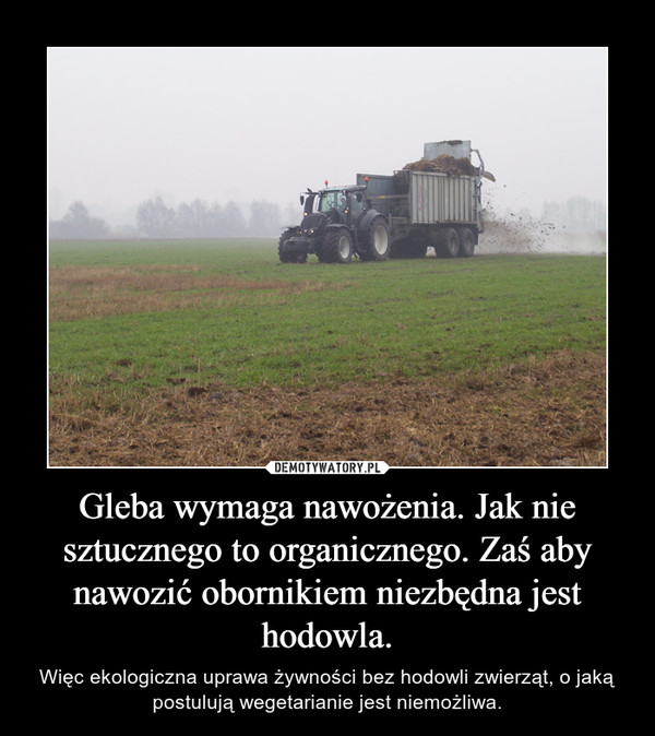 Gleba wymaga nawożenia. Jak nie sztucznego to organicznego. Zaś aby nawozić obornikiem niezbędna jest hodowla.