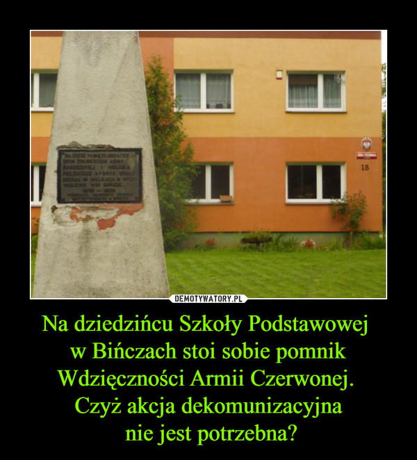 Na dziedzińcu Szkoły Podstawowej 
w Bińczach stoi sobie pomnik Wdzięczności Armii Czerwonej. 
Czyż akcja dekomunizacyjna
 nie jest potrzebna?
