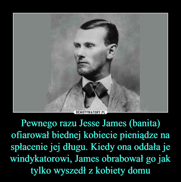 Pewnego razu Jesse James (banita) ofiarował biednej kobiecie pieniądze na spłacenie jej długu. Kiedy ona oddała je windykatorowi, James obrabował go jak tylko wyszedł z kobiety domu –  