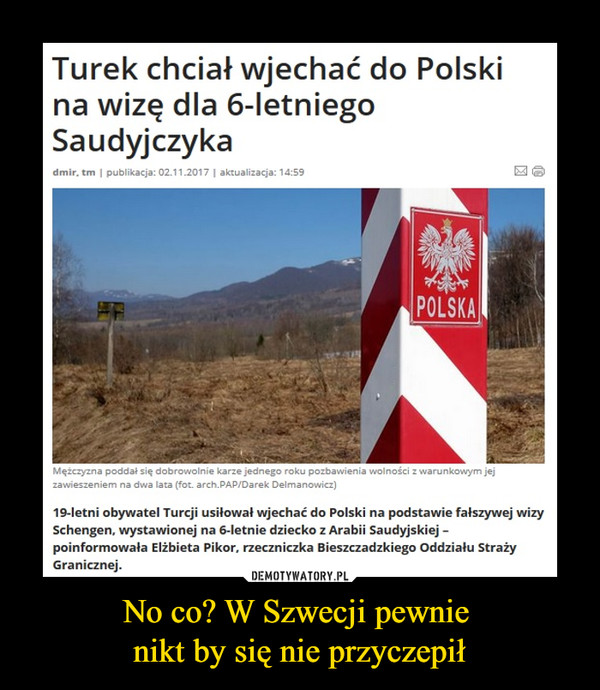No co? W Szwecji pewnie nikt by się nie przyczepił –  Turek chciał wjechać do Polski na wizę dla 6-letniego Saudyjczyka19-letni obywatel Turcji usiłował wjechać do Polski na podstawie fałszywej wizy Schengen, wystawionej na 6-letnie dziecko z Arabii Saudyjskiej – poinformowała Elżbieta Pikor, rzeczniczka Bieszczadzkiego Oddziału Straży Granicznej.
