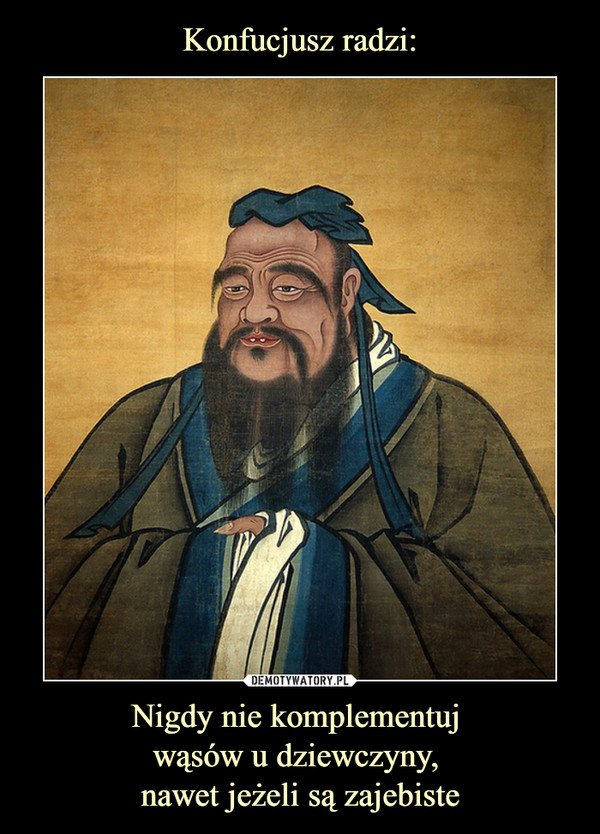 Konfucjusz radzi: Nigdy nie komplementuj 
wąsów u dziewczyny, 
nawet jeżeli są zajebiste