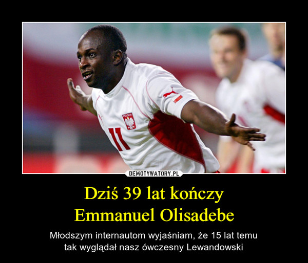 Dziś 39 lat kończyEmmanuel Olisadebe – Młodszym internautom wyjaśniam, że 15 lat temutak wyglądał nasz ówczesny Lewandowski 