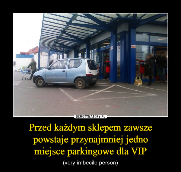 Przed każdym sklepem zawszepowstaje przynajmniej jednomiejsce parkingowe dla VIP – (very imbecile person) 