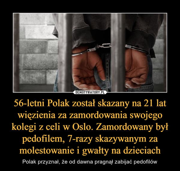 56-letni Polak został skazany na 21 lat więzienia za zamordowania swojego kolegi z celi w Oslo. Zamordowany był pedofilem, 7-razy skazywanym za molestowanie i gwałty na dzieciach – Polak przyznał, że od dawna pragnął zabijać pedofilów 