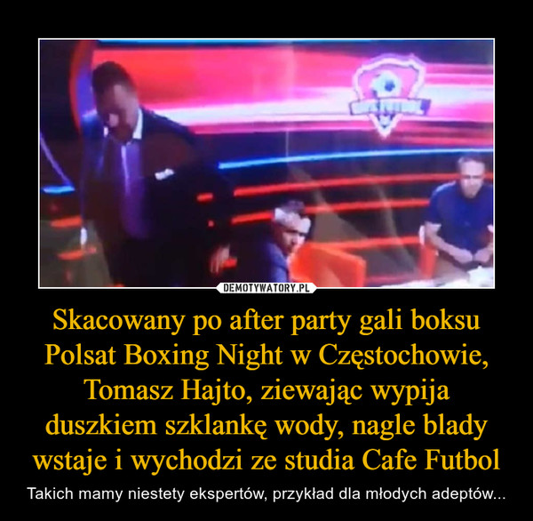 Skacowany po after party gali boksu Polsat Boxing Night w Częstochowie, Tomasz Hajto, ziewając wypija duszkiem szklankę wody, nagle blady wstaje i wychodzi ze studia Cafe Futbol