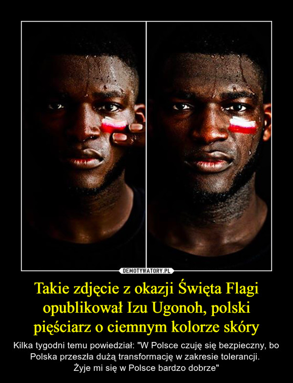 Takie zdjęcie z okazji Święta Flagi opublikował Izu Ugonoh, polski pięściarz o ciemnym kolorze skóry – Kilka tygodni temu powiedział: "W Polsce czuję się bezpieczny, bo Polska przeszła dużą transformację w zakresie tolerancji. Żyje mi się w Polsce bardzo dobrze" 