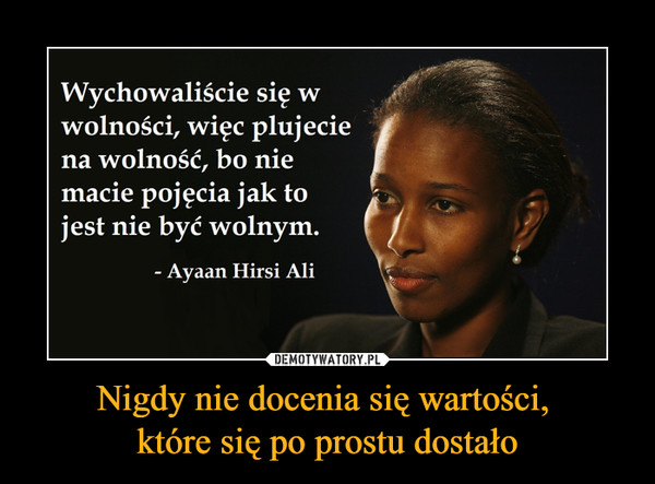 Nigdy nie docenia się wartości, które się po prostu dostało –  Wychowaliście sięwolności, więc plujeciea wolność, bo niemacie pojęcia jak tojest nie być wolnym.- Ayaan Hirsi Ali