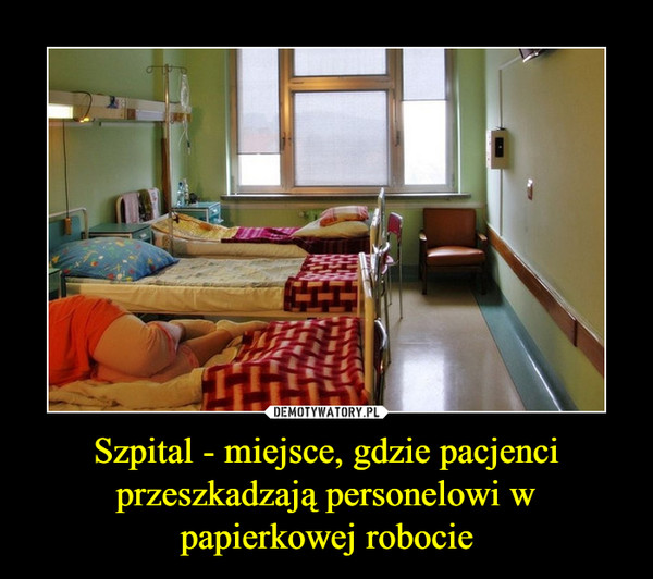 Szpital - miejsce, gdzie pacjenci przeszkadzają personelowi w papierkowej robocie –  
