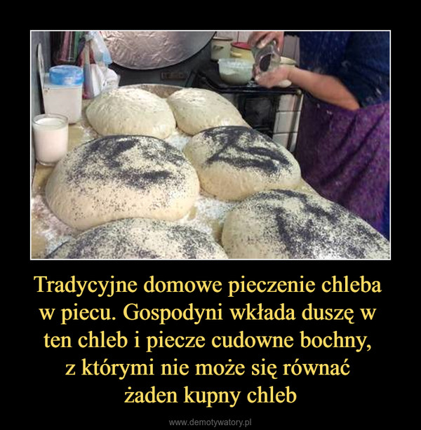 Tradycyjne domowe pieczenie chleba w piecu. Gospodyni wkłada duszę w ten chleb i piecze cudowne bochny, z którymi nie może się równać żaden kupny chleb –  