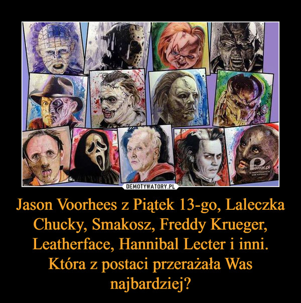 Jason Voorhees z Piątek 13-go, Laleczka Chucky, Smakosz, Freddy Krueger, Leatherface, Hannibal Lecter i inni. Która z postaci przerażała Was najbardziej? –  