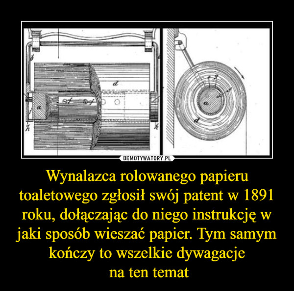 Wynalazca rolowanego papieru toaletowego zgłosił swój patent w 1891 roku, dołączając do niego instrukcję w jaki sposób wieszać papier. Tym samym kończy to wszelkie dywagacje na ten temat –  